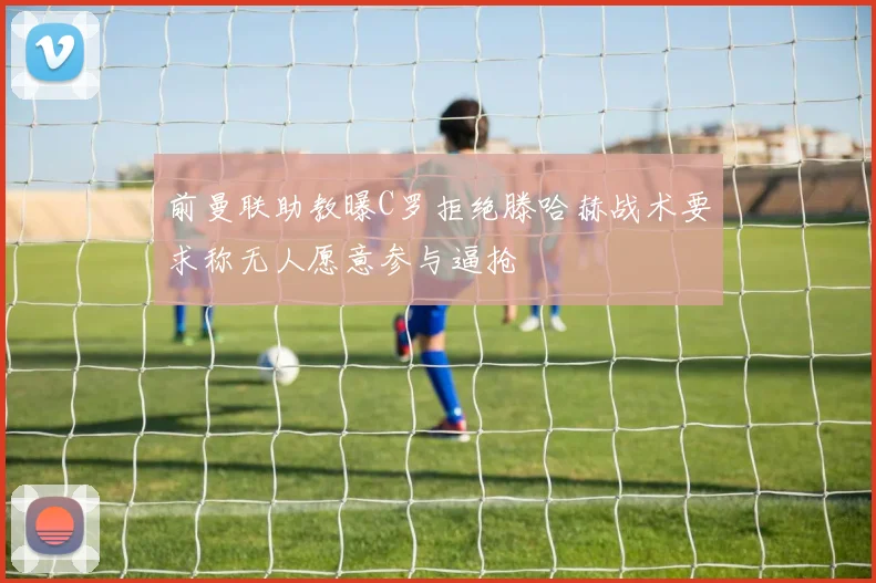 前曼联助教曝C罗拒绝滕哈赫战术要求称无人愿意参与逼抢