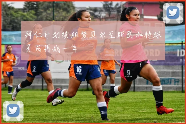 拜仁计划续租努贝尔至斯图加特球员或再战一年