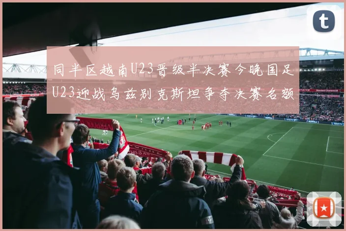 同半区越南U23晋级半决赛今晚国足U23迎战乌兹别克斯坦争夺决赛名额