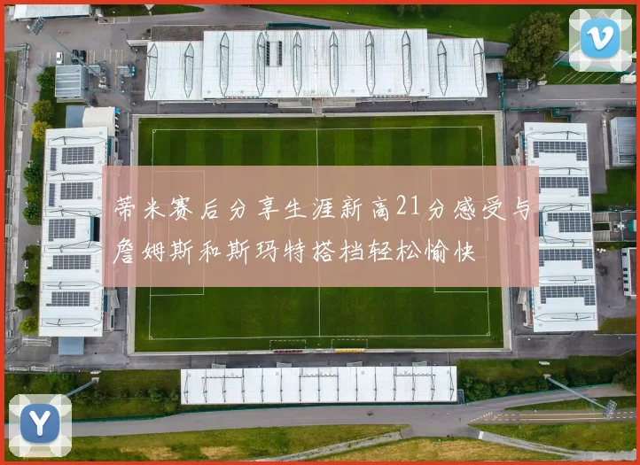 蒂米赛后分享生涯新高21分感受与詹姆斯和斯玛特搭档轻松愉快