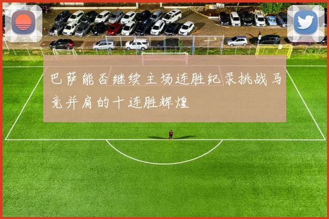 巴萨能否继续主场连胜纪录挑战马竞并肩的十连胜辉煌